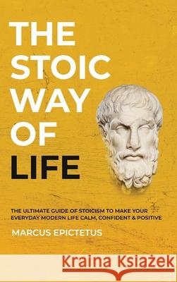 The Stoic way of Life: The ultimate guide of Stoicism to make your everyday modern life Calm, Confident & Positive - Master the Art of Living Marcus Epictetus 9781989785249 Kontakt Digital