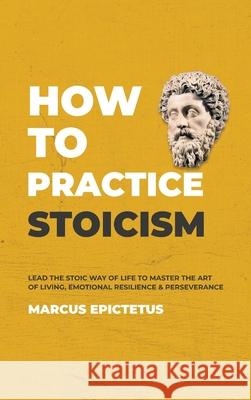 How to Practice Stoicism: Lead the Stoic way of Life to Master the Art of Living, Emotional Resilience & Perseverance - Make your everyday Moder Marcus Epictetus 9781989785263 Kontakt Digital