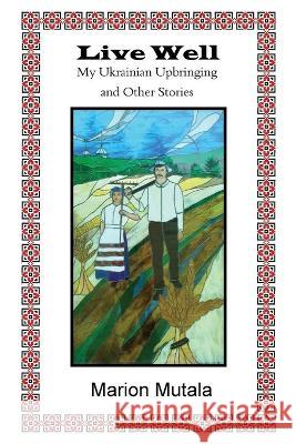 Live Well: My Ukrainian Upbringing and Other Stories Marion Mutala, Richard M Grove 9781989786352 Hidden Brook Press