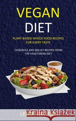 Vegan Diet: Plant-Based Whole Food Recipes for Every Taste (Casserole and Skillet Recipes from the Vegetarian Diet) Leroy Cotter 9781989787007 Robert Satterfield