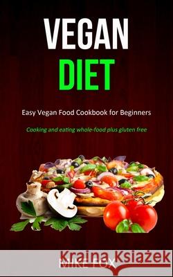 Vegan Diet: Easy Vegan Food Cookbook for Beginners (Cooking and Eating Whole-food Plus Gluten Free) Mike Fox 9781989787014 Robert Satterfield