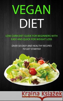Vegan Diet: Low Carb Diet Guide for Beginners with Easy and Quick for Weight loss (Over 50 Easy and Healthy Recipes to Get Started Joe Beam 9781989787045 Robert Satterfield