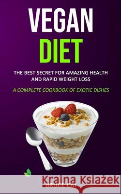 Vegan Diet: The Best Secret for Amazing Health & Rapid Weight Loss (A Complete Cookbook of Exotic Dishes) Bruce Cai 9781989787069 Robert Satterfield
