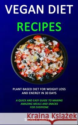Vegan Diet Recipes: Plant-Based Diet for Weight Loss and Energy in 30 days (A Quick and Easy Guide to Making Amazing Meals and Snacks for Sidney Griffin 9781989787090 Robert Satterfield