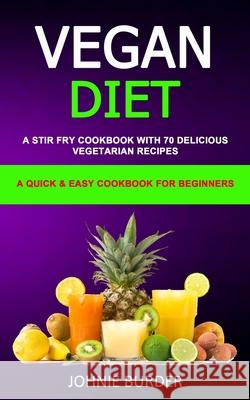 Vegan Diet Cookbook: A Stir Fry Cookbook with 70 Delicious Vegetarian Recipes (A Quick & Easy cookbook for beginners) Johnie Burder 9781989787113 Robert Satterfield