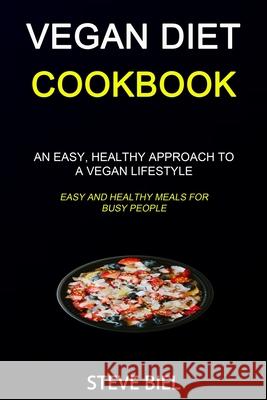 Vegan Diet Cookbook: An Easy, Healthy Approach to a Vegan Lifestyle (Easy and Healthy Meals for Busy People) Steve Biel 9781989787144
