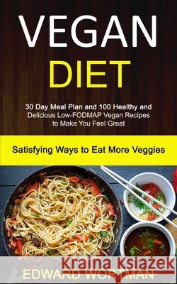 Vegan Diet: 30 Day Meal Plan and 100 Healthy and Delicious Low-Fodmap Vegan Recipes to Make You Feel Great (Satisfying Ways to Eat More Veggies) Edward Wortman 9781989787229 Robert Satterfield