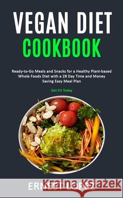 Vegan Diet Cookbook: Ready-to-Go Meals and Snacks for a Healthy Plant-based Whole Foods Diet with a 28 Day Time and Money Saving Easy Meal Plan (Get Fit Today) Ernest Lopez 9781989787236