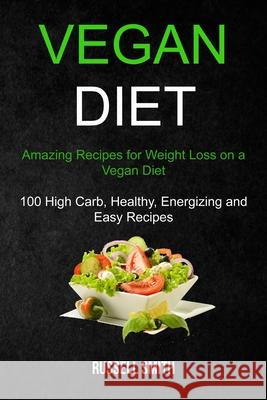 Vegan Diet: Amazing Recipes for Weight Loss on a Vegan Diet (100 High Carb, Healthy, Energizing and Easy Recipes) Russell Smith 9781989787250