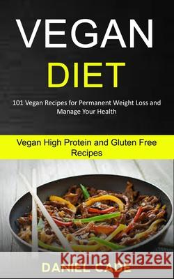 Vegan Diet: 101 Vegan Recipes for Permanent Weight Loss and Manage Your Health (Vegan High Protein and Gluten Free Recipes) Daniel Cade 9781989787298