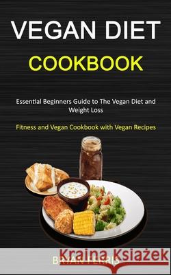 Vegan Diet Cookbook: Essential Beginners Guide to The Vegan Diet and Weight Loss (Fitness and Vegan Cookbook with Vegan Recipes) Bryan Ferris 9781989787335