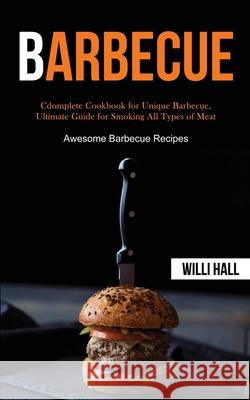 Barbecue: Complete Cookbook for Unique Barbecue, Ultimate Guide for Smoking All Types of Meat (Awesome Barbecue Recipes) Willi Hall 9781989787397 Darren Wilson