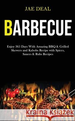 Barbecue: Enjoy 365 Days With Amazing Bbq & Grilled Skewers and Kabobs Recipe With Spices, Sauces & Rubs Recipes Jae Deal 9781989787410