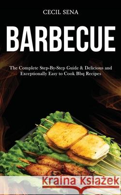 Barbecue: The Complete Step-By-Step Guide & Delicious and Exceptionally Easy to Cook Bbq Recipes Cecil Sena 9781989787458 Darren Wilson