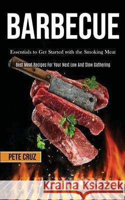 Barbecue: Essentials to Get Started with the Smoking Meat (Best Meat Recipes For Your Next Low And Slow Gathering) Pete Cruz 9781989787472 Darren Wilson