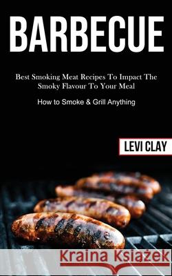 Barbeque: Best Smoking Meat Recipes To Impact The Smoky Flavour To Your Meal (How to Smoke & Grill Anything) Levi Clay 9781989787502 Darren Wilson