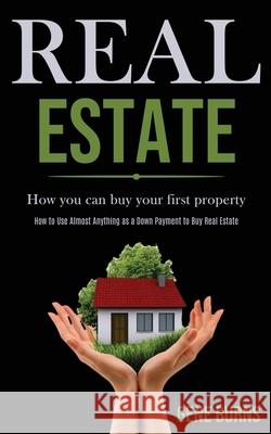 Real Estate: How you can buy your first property (How to Use Almost Anything as a Down Payment to Buy Real Estate) Gene Burns 9781989787571 Darren Wilson
