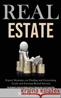 Real Estate: Expert Strategies on Finding and Generating Leads and Earning Rental Income (The Beginner's Guide on finding Success t Rob Bird 9781989787595 Darren Wilson