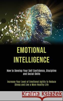 Emotional Intelligence: How to Develop your Self Confidence, Discipline and Social Skills (Increase Your Level Of Emotional Agility To Reduce Bregman, Travis 9781989787687 Darren Wilson