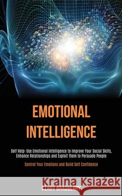 Self Help: Emotional Intelligence: Use Emotional Intelligence to Improve Your Social Skills, Enhance Relationships and Exploit Th Kerry Bradberry 9781989787748