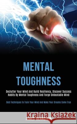 Mental Toughness: Declutter Your Mind and Build Resiliency, Discover Success Habits by Mental Toughness and Forge Unbeatable Mind (Best James Bernstein 9781989787779