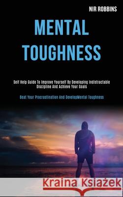 Mental Toughness: Self Help Guide to Improve Yourself by Developing Indistractable Discipline and Achieve Your Goals (Beat Your Procrastination and Develop Mental Toughness) Nir Robbins 9781989787809