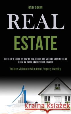 Real Estate: Beginner's Guide on How to Buy, Rehab and Manage Apartments to Build Up Remarkable Passive Income (Become Millionaire Gary Cohen 9781989787939 Kevin Dennis