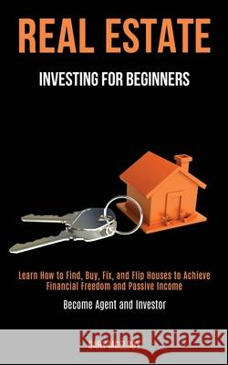Real Estate Investing for Beginners: Learn How to Find, Buy, Fix, and Flip Houses to Achieve Financial Freedom and Passive Income (Become Agent and In Gary McElroy 9781989787946 Kevin Dennis