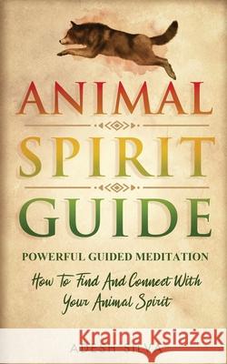 Animal Spirit Guide: Powerful Guided Meditation To Find And Connect With Your Animal Spirit: Powerful Guided Meditation: Powerful G: POWERF Adesh Silva 9781989805060 Adesh Silva