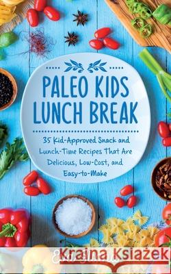 Paleo Kids Lunch Break: 35 Kid-Approved Snack & Lunch-time Recipes, Delicious, Low-Cost, and Easy-To-Make Eva Iliana 9781989805077