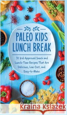 Paleo Kids Lunch Break: 35 Kid Approved Snack And Lunch-Time Recipes That Are Delicious Low Cost And Easy-To-Make Eva Iliana 9781989805084