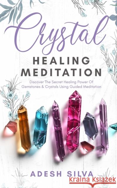 Crystal Healing Meditation: Discover The Healing Power Of Gemstones & Crystals Using Guided Meditation: Discover The Healing Power Of Gemstones: D Adesh Silva 9781989805114 Adesh Silva