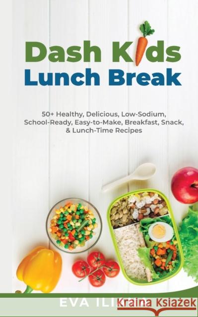 Dash Kids Lunch Break 50+ Healthy, Delicious, Low-Sodium, School-Ready, Easy-to-Make, Breakfast, Snack, & Lunch-Time Recipes Eva Iliana 9781989805145 Eva Iliana