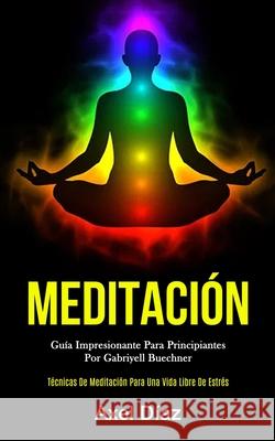 Meditación: Guía impresionante para principiantes por gabriyell buechner (Técnicas de meditación para una vida libre de estrés) Díaz, Axel 9781989808351