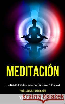 Meditación: Una guía perfecta para conseguir paz interior y felicidad (Técnicas sencillas de relajación) Nava, Yrko 9781989808368 Daniel Heath