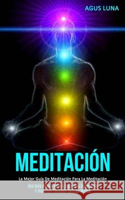 Meditación: La mejor guía de meditación para la meditación (Una guía paso a paso a estar más consciente y profunda conexión contigo mismo) Agus Luna 9781989808375 Daniel Heath