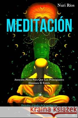 Meditación: Atención plena para que los principiantes eliminen el estrés (Descubre el poder de la meditación) Ríos, Nuri 9781989808443