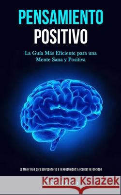 Pensamiento Positivo: La guía más eficiente para una mente sana y positiva (La mejor guía para sobreponerse a la negatividad y alcanzar la f Cotto, Goio 9781989808658 Daniel Heath
