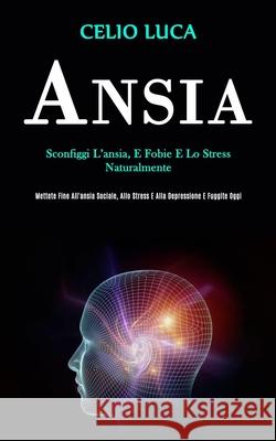Ansia: Sconfiggi l'ansia, e fobie e lo stress naturalmente (Mettete fine all'ansia sociale, allo stress e alla depressione e Celio Luca 9781989808832
