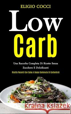 Low Carb: Una raccolta completa di ricette senza zucchero e dolcificanti (Ricette recenti con salse a basso contenuto di carboid Eligio Cocci 9781989808993 Daniel Heath