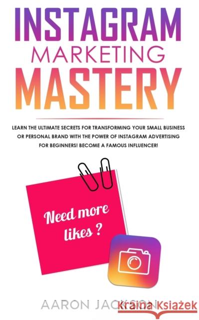 Instagram Marketing Mastery: Learn the Ultimate Secrets for Transforming Your Small Business or Personal Brand With the Power of Instagram Advertis Aaron Jackson 9781989814727