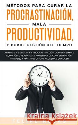 Métodos Para Curar la Procrastinación, Mala productividad, y Pobre Gestión del Tiempo: Aprende a Superar la Procrastinación con una simple ecuación, C Rojas, Felipe 9781989814826 Omni Publishing