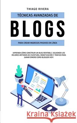 Técnicas Avanzadas de Blogs Para Crear Ingresos Pasivos en Línea: ¡Aprenda Cómo Construir un Blog Rentable, Siguiendo los Mejores Métodos de Escritura Rivera, Thiago 9781989814833