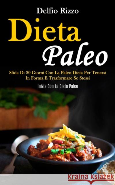 Dieta Paleo: Sfida di 30 giorni con la paleo dieta per tenersi in forma e trasformare se stessi (Inizia con la dieta paleo) Delfio Rizzo 9781989837023