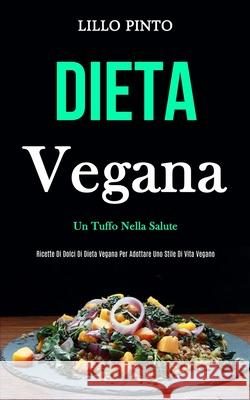 Dieta Vegana: Un tuffo nella salute (Ricette di dolci di dieta vegana per adottare uno stile di vita vegano) Lillo Pinto 9781989837054 Daniel Heath