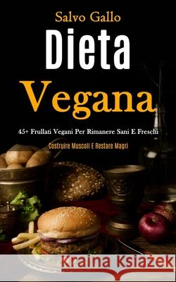 Dieta Vegana: 45+ frullati vegani per rimanere sani e freschi (Costruire muscoli e restare magri) Salvo Gallo 9781989837085 Daniel Heath