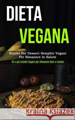 Dieta Vegana: Ricette per dessert semplici vegani per rimanere in salute (45 e più frullati vegani per rimanere sani e freschi) Mazzi, Aldo 9781989837092