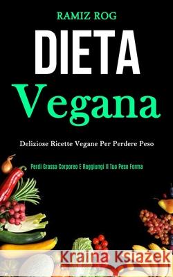 Dieta Vegana: Deliziose ricette vegane per perdere peso (Perdi grasso corporeo e raggiungi il tuo peso forma) Ramiz Rog 9781989837115 Daniel Heath
