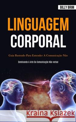 Linguagem Corporal: Guia ilustrado para entender a comunicação não verbal (Dominando a arte da comunicação não-verbal) Brim, Billy 9781989837221