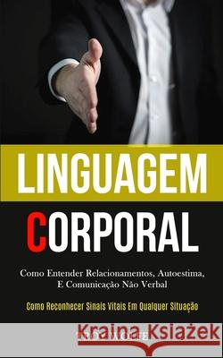 Linguagem Corporal: Como entender relacionamentos, autoestima, e comunicação não verbal (Como reconhecer sinais vitais em qualquer situaçã Wolfe, Troy 9781989837306